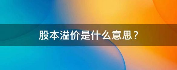 股本溢价是什么意思?溢价是怎样核算的?