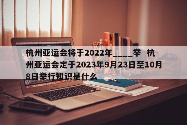 杭州亚运会将于2022年____举  杭州亚运会定于2023年9月23日至10月8日举行